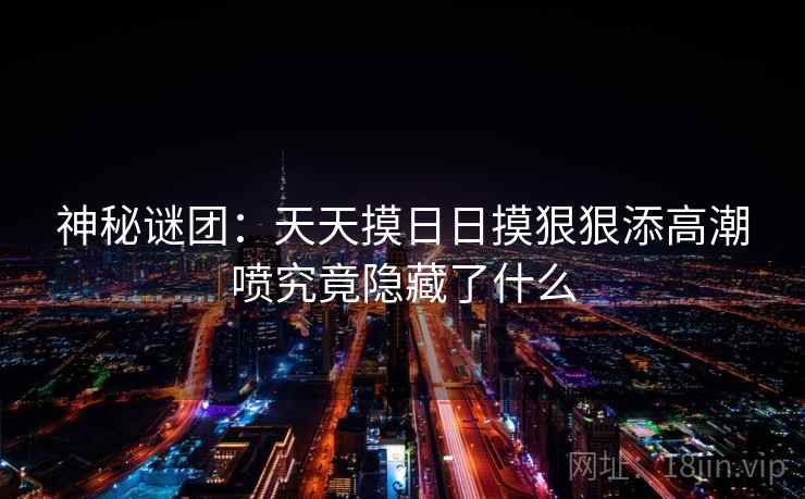 神秘谜团：天天摸日日摸狠狠添高潮喷究竟隐藏了什么