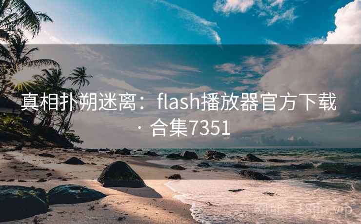 真相扑朔迷离:flash播放器官方下载 · 合集7351 真相扑朔迷离:flash播放器官方下载 · 合集7351