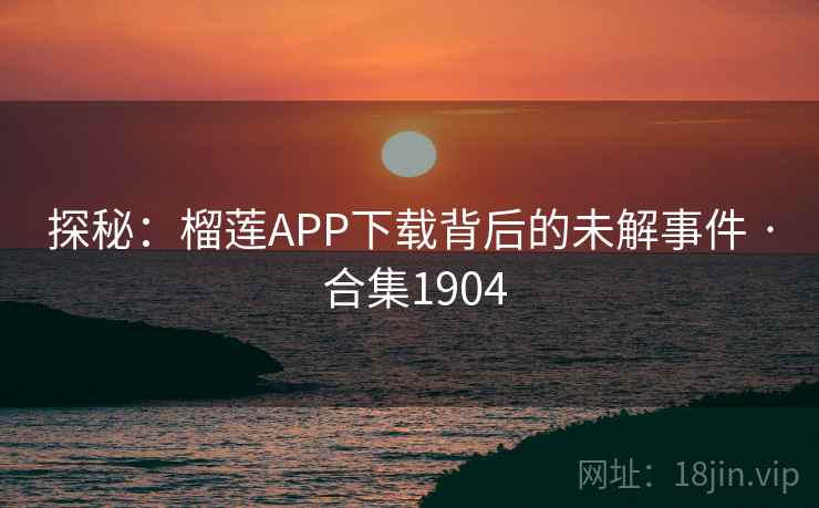 探秘：榴莲APP下载背后的未解事件 · 合集1904