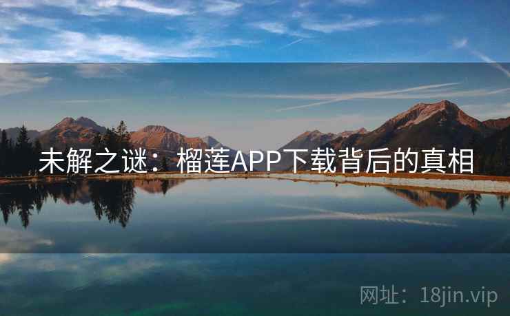 未解之谜:榴莲APP下载背后的真相 未解之谜:榴莲APP下载背后的真相