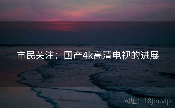 市民关注：国产4k高清电视的进展