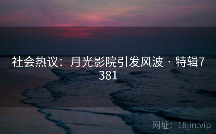 社会热议：月光影院引发风波 · 特辑7381