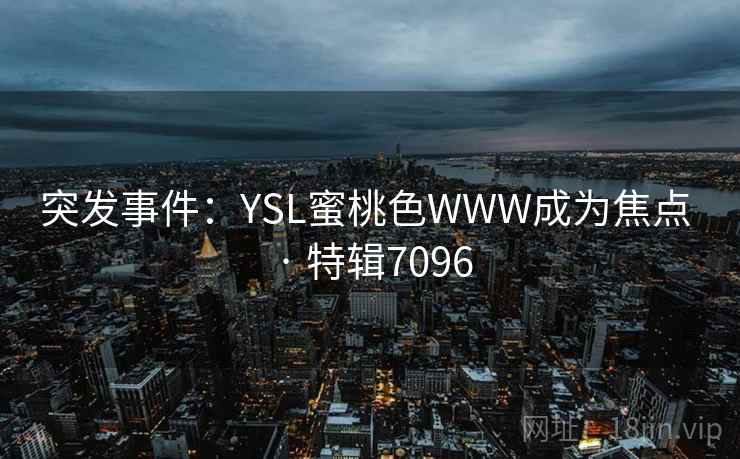 突发事件:YSL蜜桃色WWW成为焦点 · 特辑7096 突发事件:YSL蜜桃色WWW成为焦点 · 特辑7096