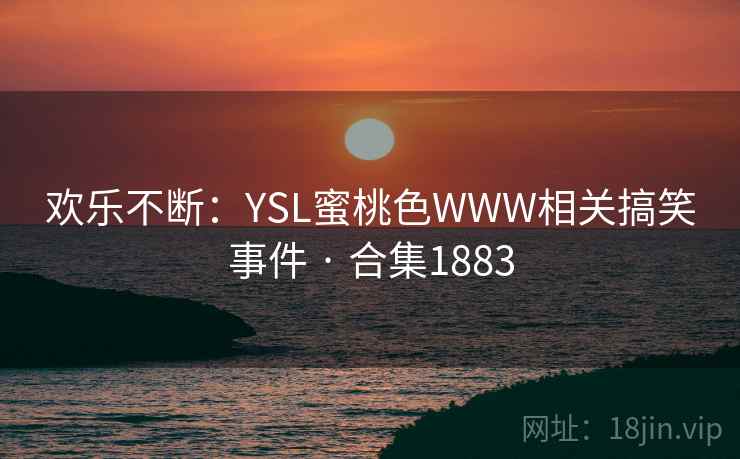 欢乐不断:YSL蜜桃色WWW相关搞笑事件 · 合集1883 欢乐不断:YSL蜜桃色WWW相关搞笑事件 · 合集1883