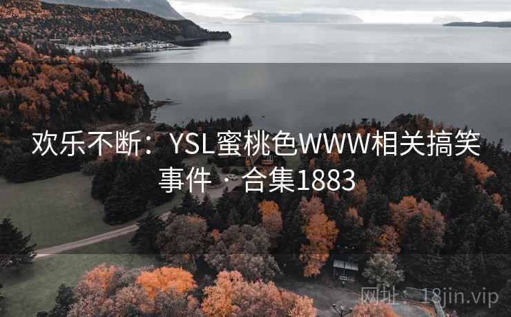 欢乐不断:YSL蜜桃色WWW相关搞笑事件 · 合集1883 欢乐不断:YSL蜜桃色WWW相关搞笑事件 · 合集1883