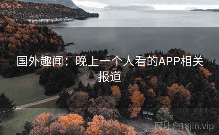 国外趣闻:晚上一个人看的APP相关报道 国外趣闻:晚上一个人看的APP相关报道