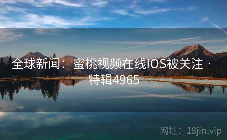 全球新闻:蜜桃视频在线IOS被关注 · 特辑4965 全球新闻:蜜桃视频在线IOS被关注 · 特辑4965