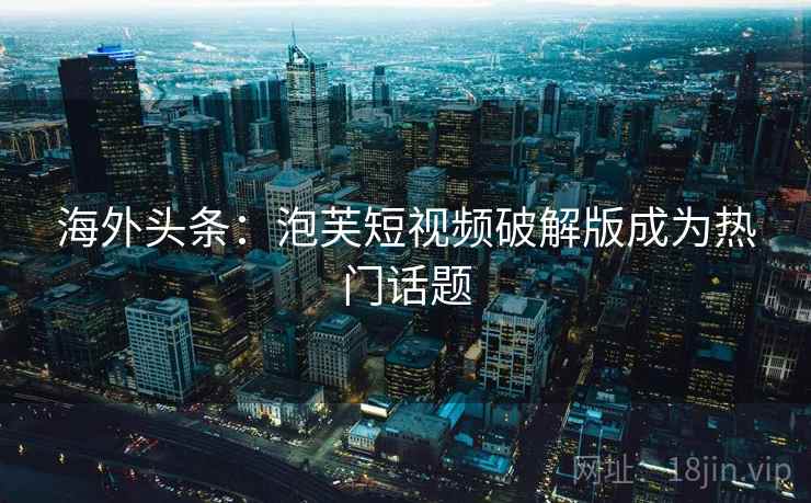 海外头条:泡芙短视频破解版成为热门话题 海外头条:泡芙短视频破解版成为热门话题