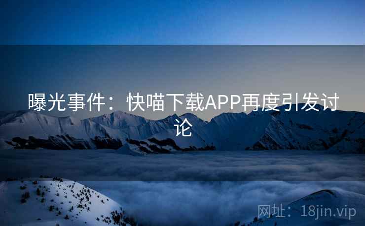 曝光事件:快喵下载APP再度引发讨论 曝光事件:快喵下载APP再度引发讨论