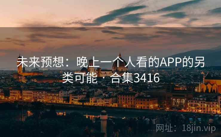 未来预想:晚上一个人看的APP的另类可能 · 合集3416 未来预想:晚上一个人看的APP的另类可能 · 合集3416