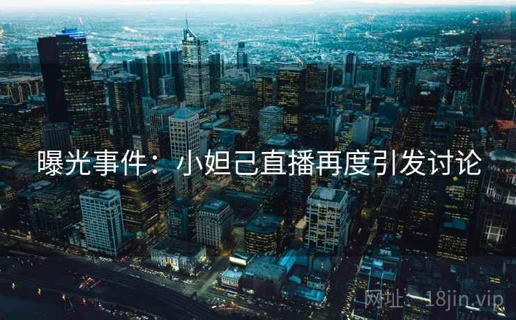 曝光事件：小妲己直播再度引发讨论