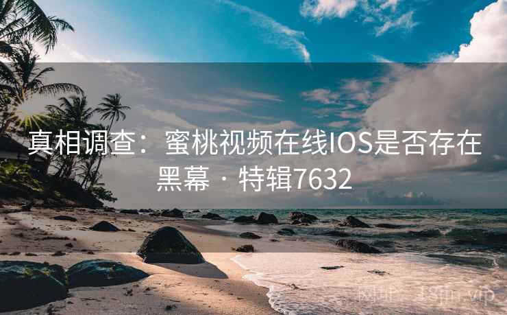 真相调查：蜜桃视频在线IOS是否存在黑幕 · 特辑7632