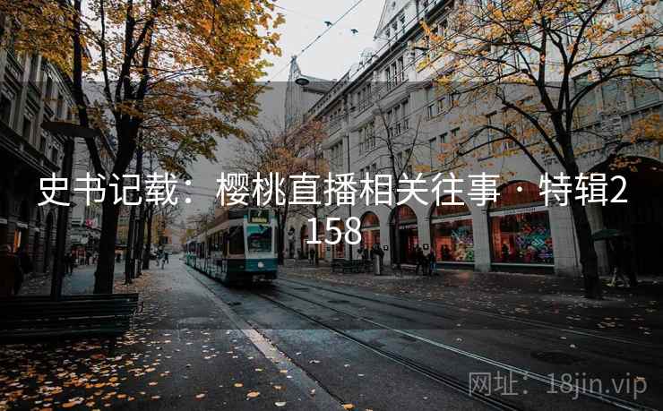 史书记载:樱桃直播相关往事 · 特辑2158 史书记载:樱桃直播相关往事 · 特辑2158