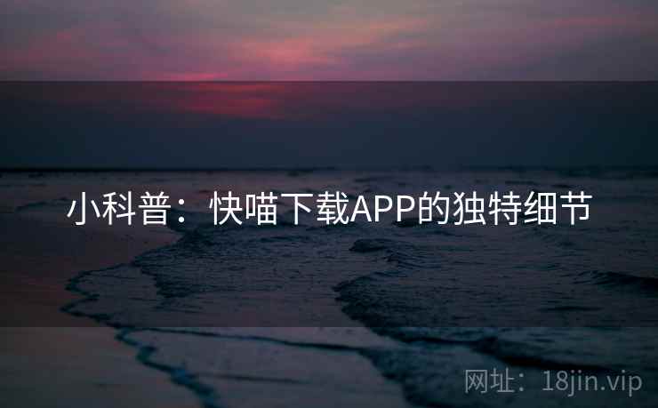 小科普:快喵下载APP的独特细节 小科普:快喵下载APP的独特细节