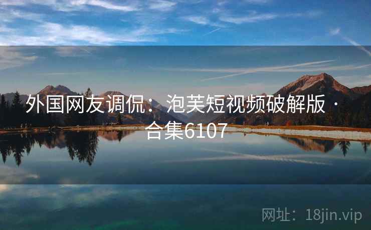 外国网友调侃:泡芙短视频破解版 · 合集6107 外国网友调侃:泡芙短视频破解版 · 合集6107