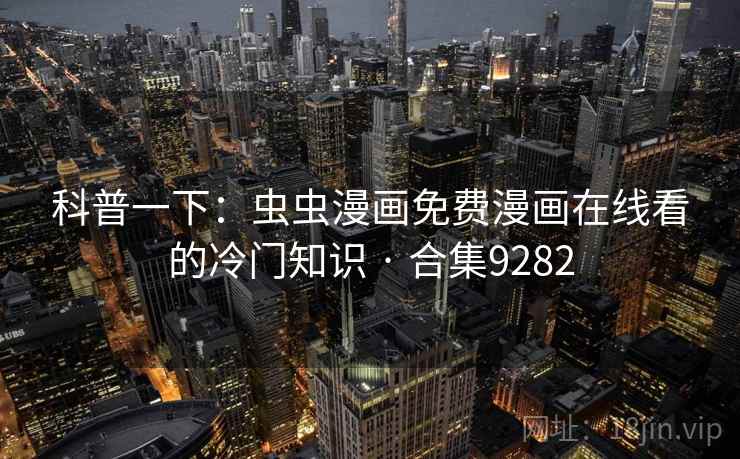 科普一下:虫虫漫画免费漫画在线看的冷门知识 · 合集9282 科普一下:虫虫漫画免费漫画在线看的冷门知识 · 合集9282