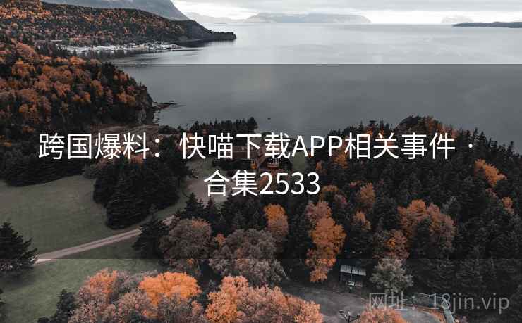 跨国爆料:快喵下载APP相关事件 · 合集2533 跨国爆料:快喵下载APP相关事件 · 合集2533