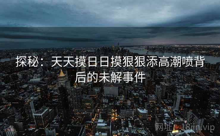 探秘：天天摸日日摸狠狠添高潮喷背后的未解事件