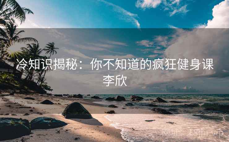 冷知识揭秘：你不知道的疯狂健身课李欣
