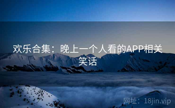 欢乐合集:晚上一个人看的APP相关笑话 欢乐合集:晚上一个人看的APP相关笑话