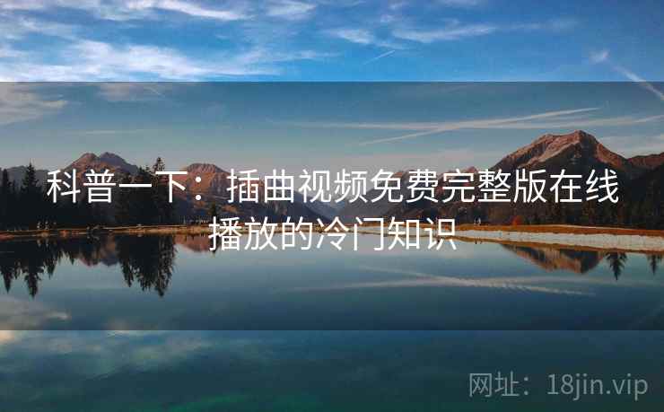 科普一下:插曲视频免费完整版在线播放的冷门知识 科普一下:插曲视频免费完整版在线播放的冷门知识