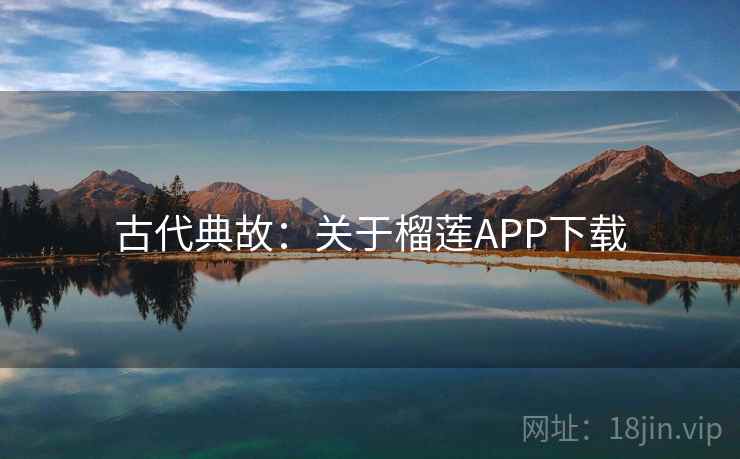 古代典故：关于榴莲APP下载