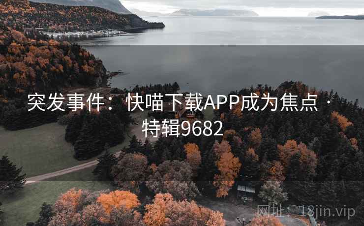 突发事件:快喵下载APP成为焦点 · 特辑9682 突发事件:快喵下载APP成为焦点 · 特辑9682