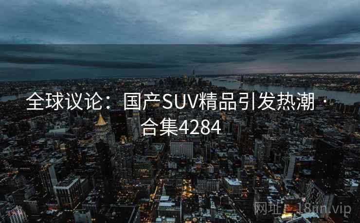 全球议论：国产SUV精品引发热潮 · 合集4284